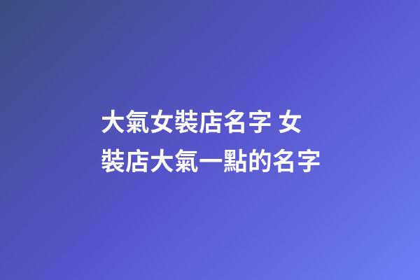 大氣女裝店名字 女裝店大氣一點的名字